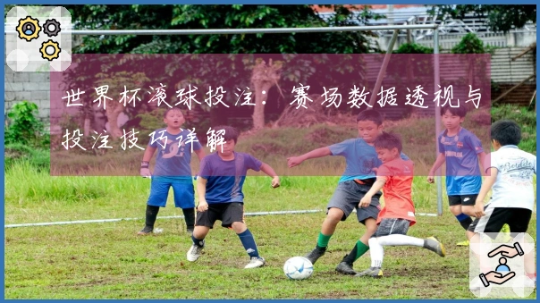 世界杯滚球投注：赛场数据透视与投注技巧详解