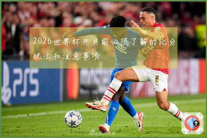 2026世界杯开户前必须了解的比分玩法和注意事项