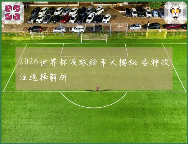2026世界杯滚球赔率大揭秘 各种投注选择解析