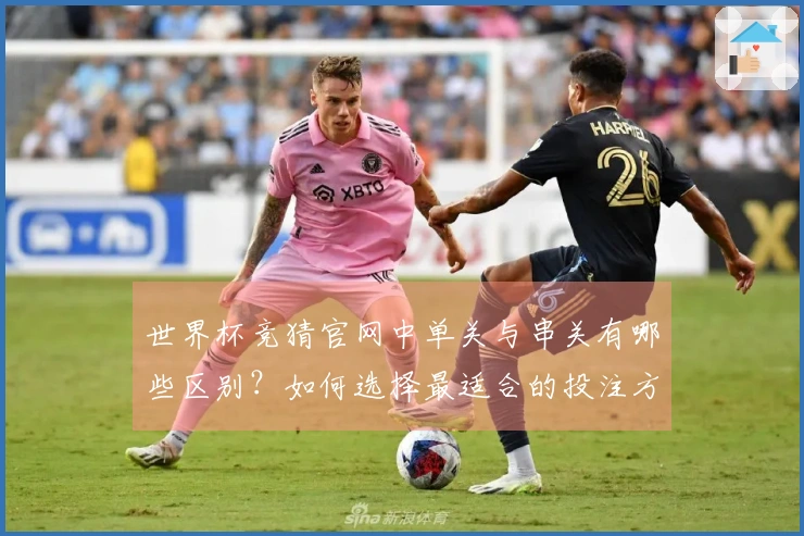 世界杯竞猜官网中单关与串关有哪些区别？如何选择最适合的投注方式？