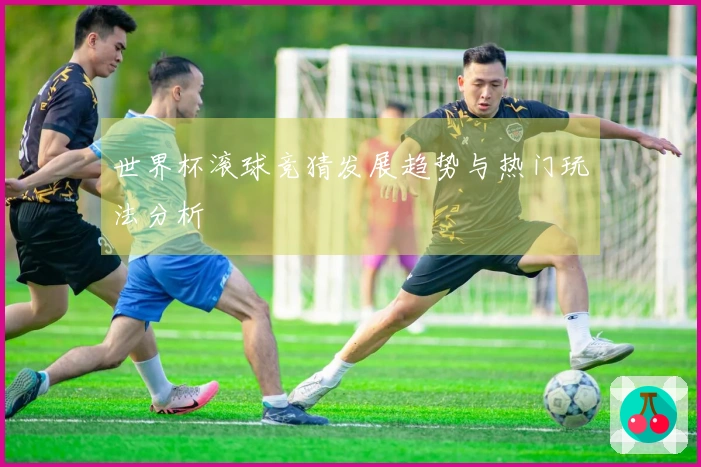 世界杯滚球竞猜发展趋势与热门玩法分析