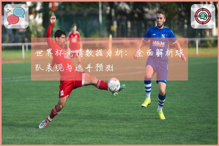 世界杯竞猜数据分析：全面解析球队表现与选手预测