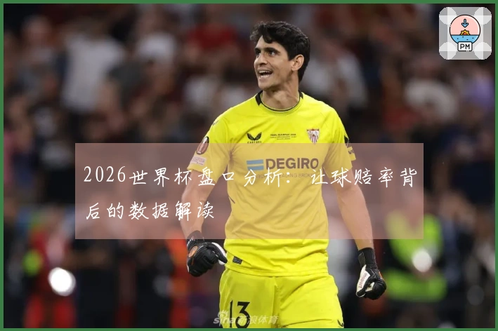 2026世界杯盘口分析：让球赔率背后的数据解读