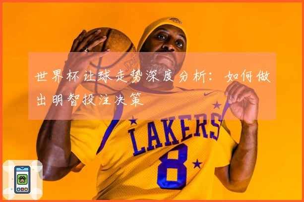 世界杯让球走势深度分析：如何做出明智投注决策