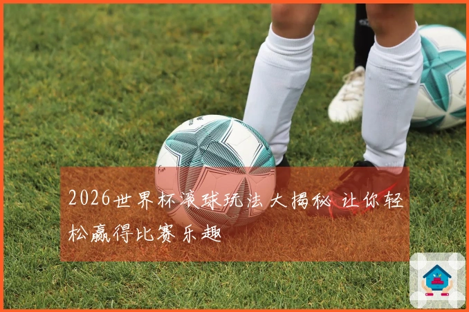 2026世界杯滚球玩法大揭秘 让你轻松赢得比赛乐趣