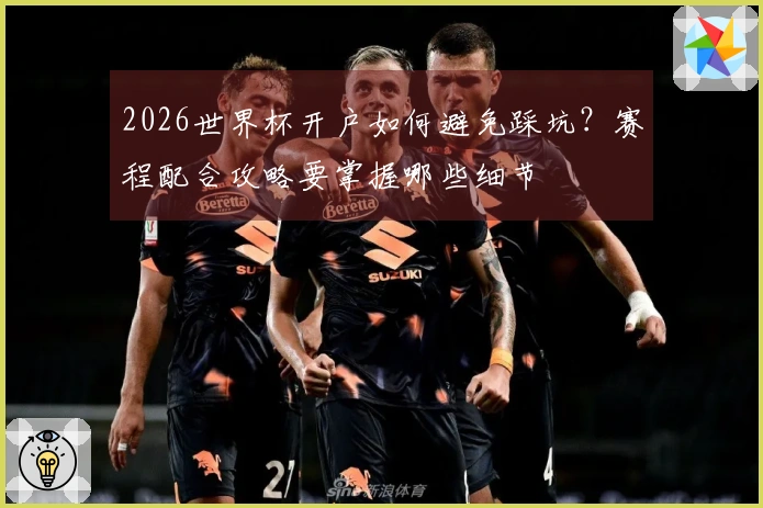 2026世界杯开户如何避免踩坑？赛程配合攻略要掌握哪些细节