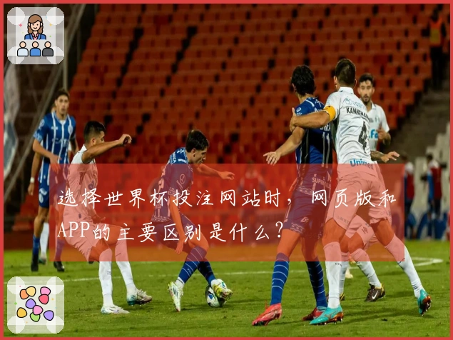 选择世界杯投注网站时，网页版和APP的主要区别是什么？