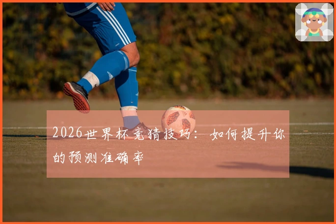 2026世界杯竞猜技巧：如何提升你的预测准确率