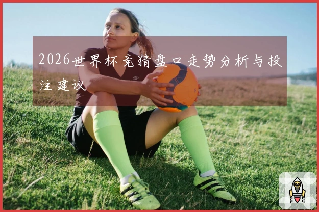 2026世界杯竞猜盘口走势分析与投注建议