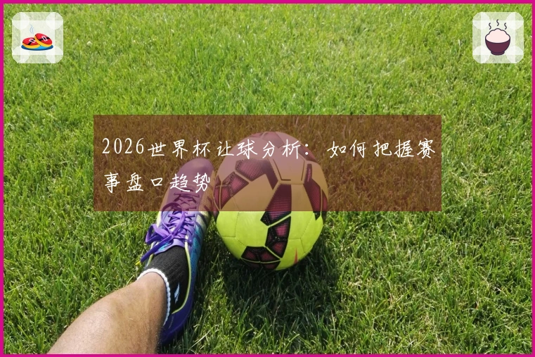 2026世界杯让球分析：如何把握赛事盘口趋势