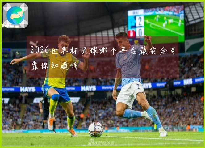 2026世界杯买球哪个平台最安全可靠你知道吗
