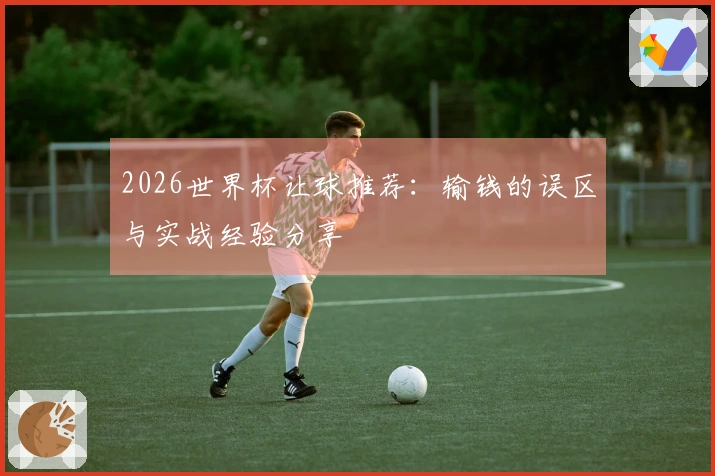 2026世界杯让球推荐：输钱的误区与实战经验分享