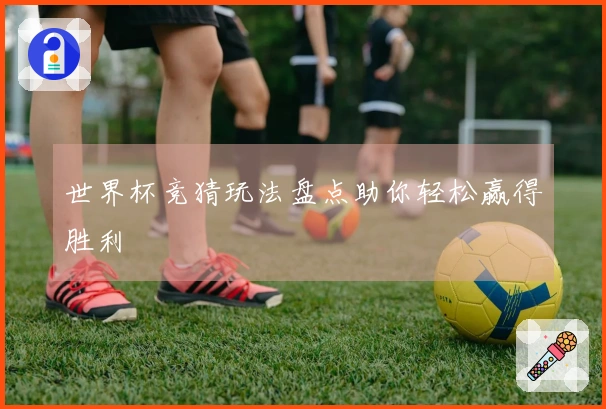 世界杯竞猜玩法盘点助你轻松赢得胜利