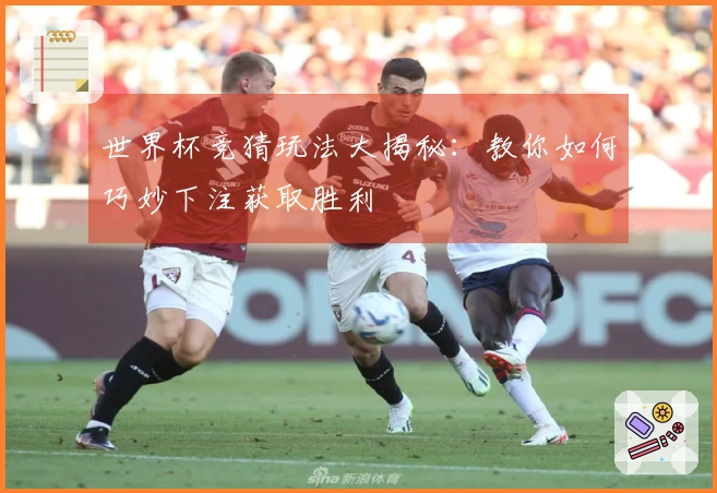 世界杯竞猜玩法大揭秘：教你如何巧妙下注获取胜利
