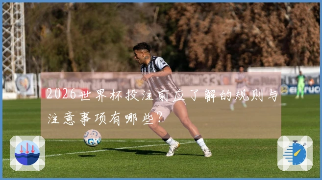 2026世界杯投注前应了解的规则与注意事项有哪些？