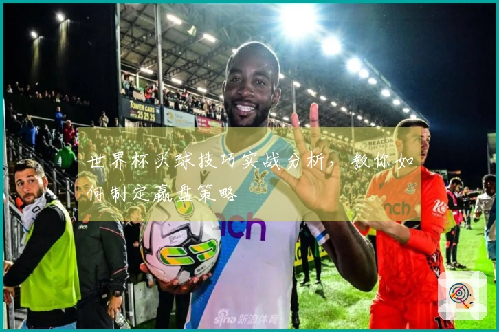 世界杯买球技巧实战分析，教你如何制定赢盘策略