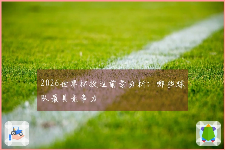 2026世界杯投注前景分析：哪些球队最具竞争力