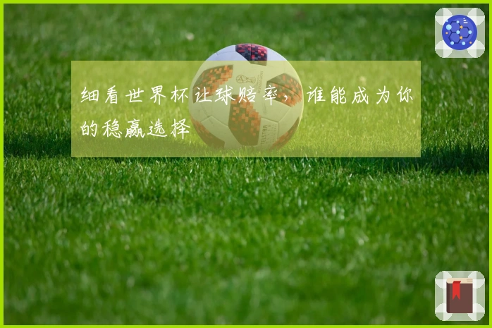 细看世界杯让球赔率，谁能成为你的稳赢选择