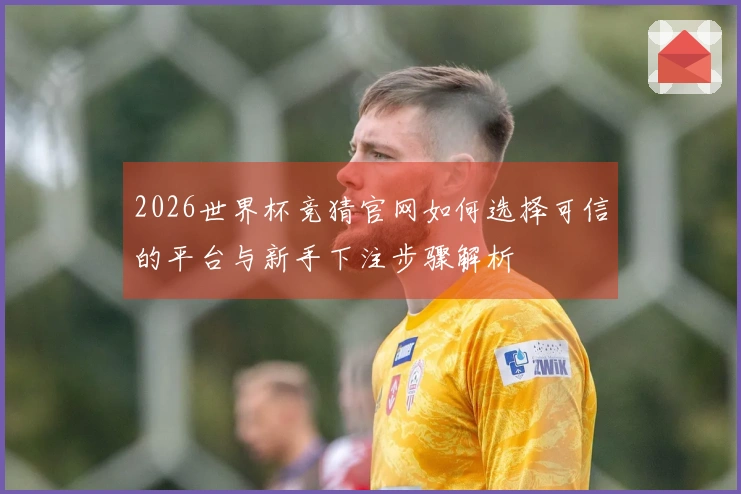 2026世界杯竞猜官网如何选择可信的平台与新手下注步骤解析