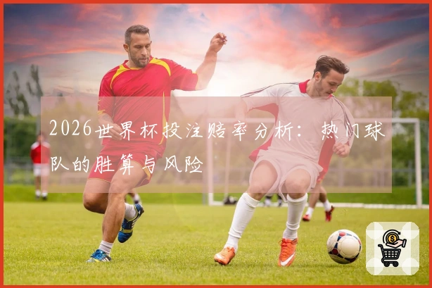 2026世界杯投注赔率分析：热门球队的胜算与风险