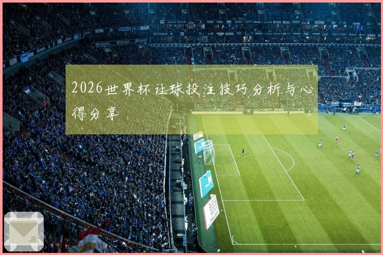 2026世界杯让球投注技巧分析与心得分享