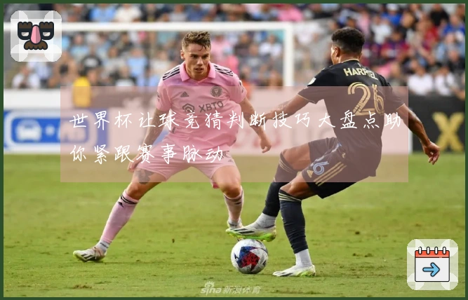 世界杯让球竞猜判断技巧大盘点助你紧跟赛事脉动