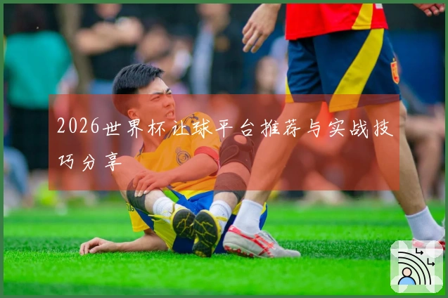 2026世界杯让球平台推荐与实战技巧分享