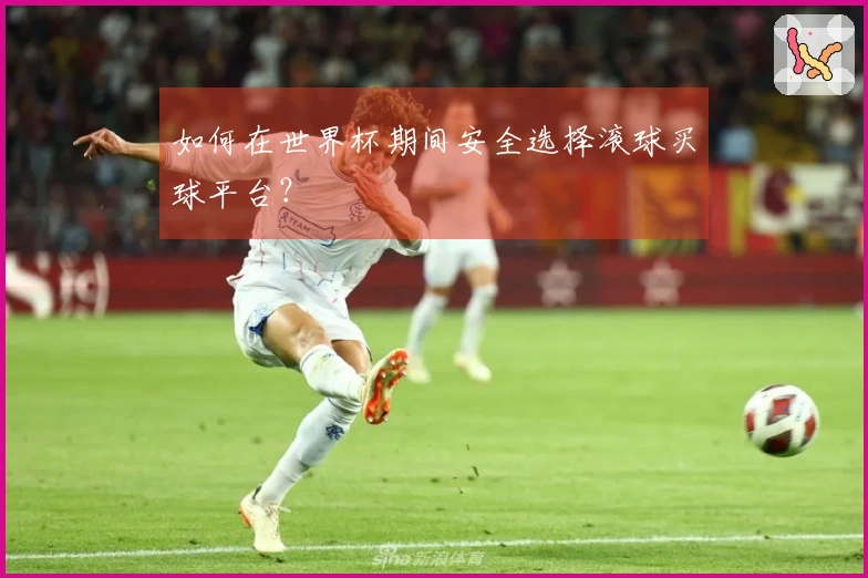 如何在世界杯期间安全选择滚球买球平台？