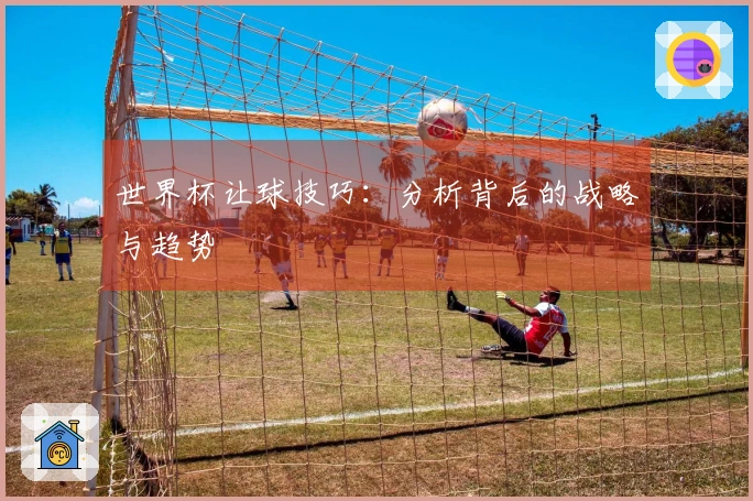 世界杯让球技巧：分析背后的战略与趋势