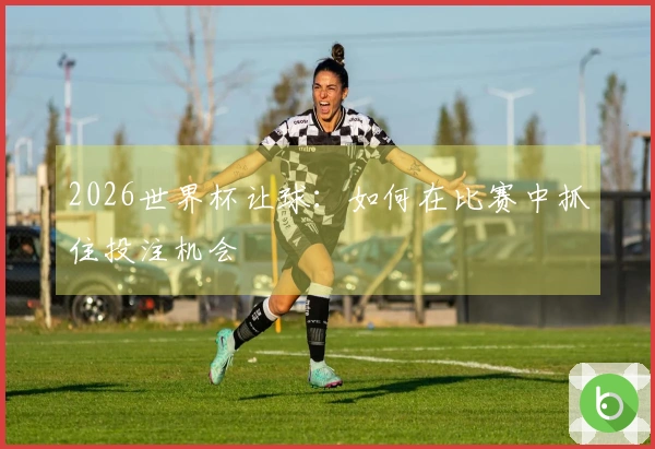 2026世界杯让球：如何在比赛中抓住投注机会