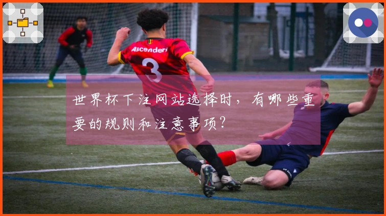 世界杯下注网站选择时，有哪些重要的规则和注意事项？