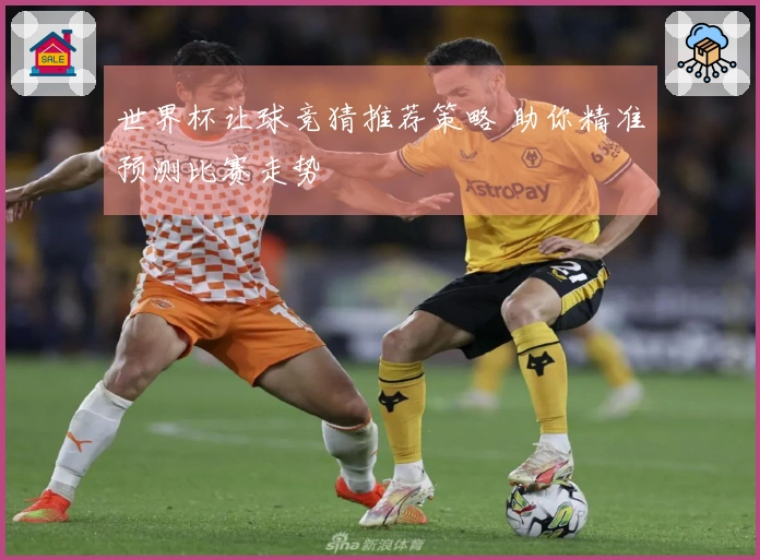 世界杯让球竞猜推荐策略 助你精准预测比赛走势