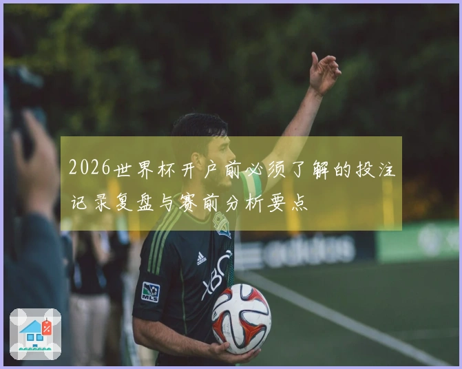 2026世界杯开户前必须了解的投注记录复盘与赛前分析要点