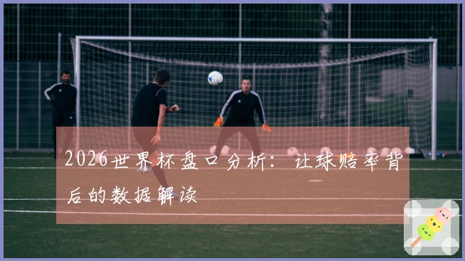 2026世界杯盘口分析：让球赔率背后的数据解读