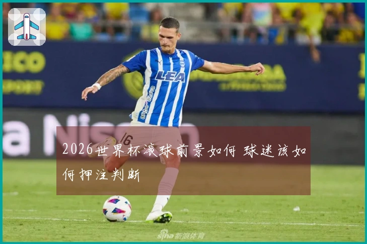 2026世界杯滚球前景如何 球迷该如何押注判断