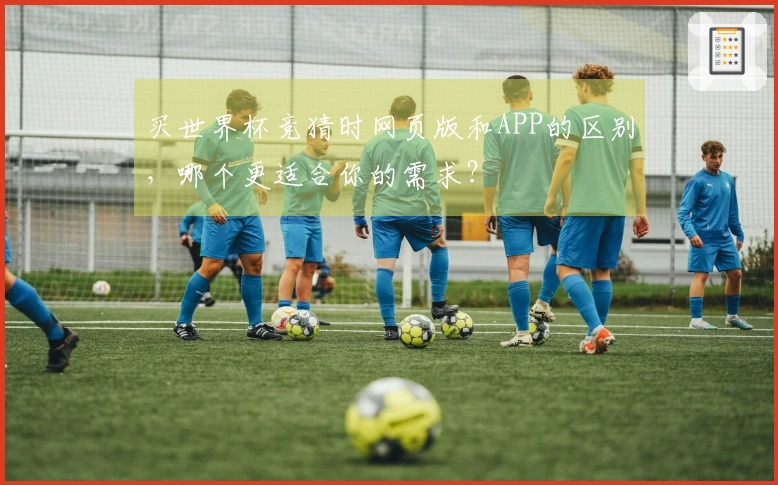 买世界杯竞猜时网页版和APP的区别，哪个更适合你的需求？
