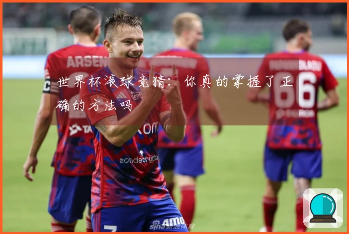 世界杯滚球竞猜：你真的掌握了正确的方法吗