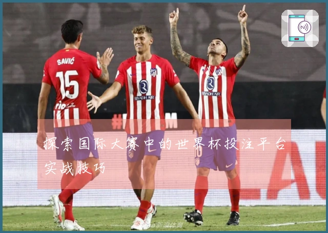 探索国际大赛中的世界杯投注平台实战技巧