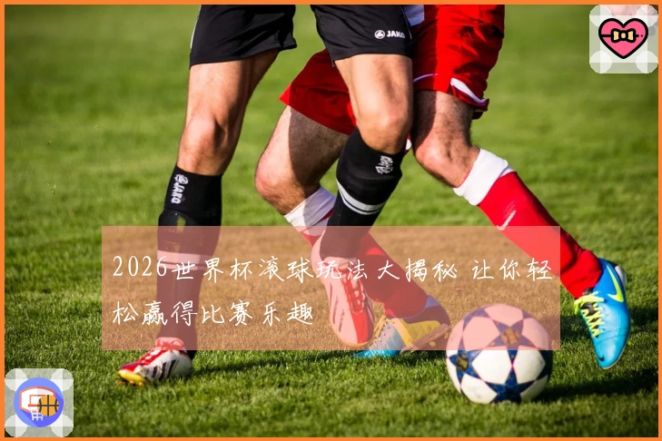 2026世界杯滚球玩法大揭秘 让你轻松赢得比赛乐趣
