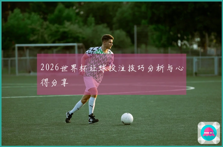2026世界杯让球投注技巧分析与心得分享