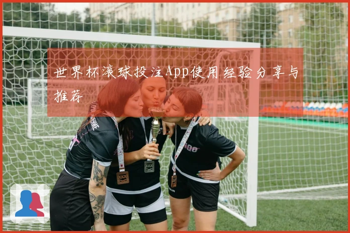世界杯滚球投注App使用经验分享与推荐
