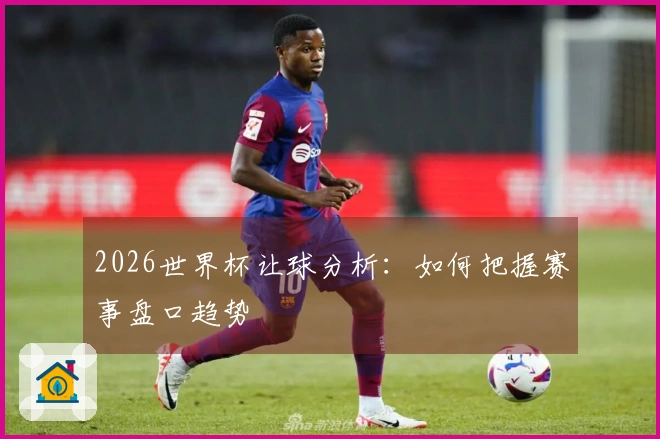 2026世界杯让球分析：如何把握赛事盘口趋势