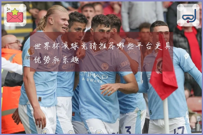 世界杯滚球竞猜推荐哪些平台更具优势和乐趣