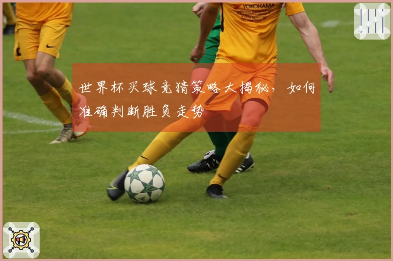 世界杯买球竞猜策略大揭秘，如何准确判断胜负走势