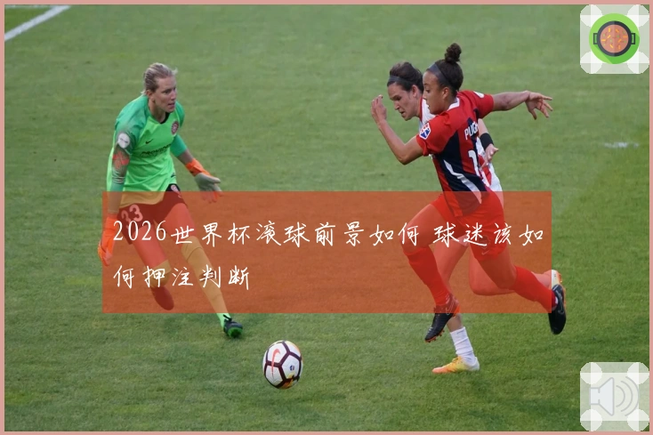 2026世界杯滚球前景如何 球迷该如何押注判断