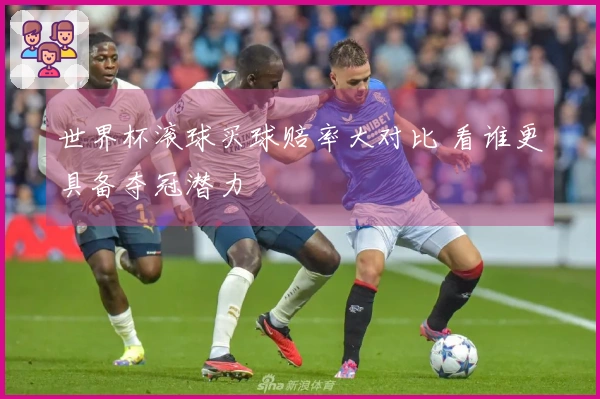 世界杯滚球买球赔率大对比 看谁更具备夺冠潜力