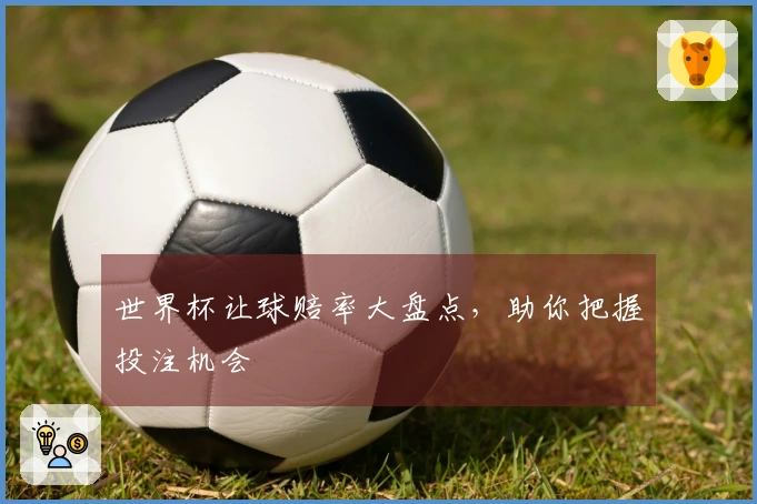 世界杯让球赔率大盘点,助你把握投注机会