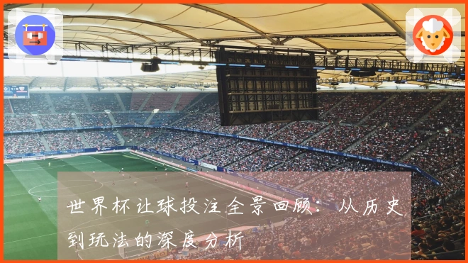 世界杯让球投注全景回顾：从历史到玩法的深度分析