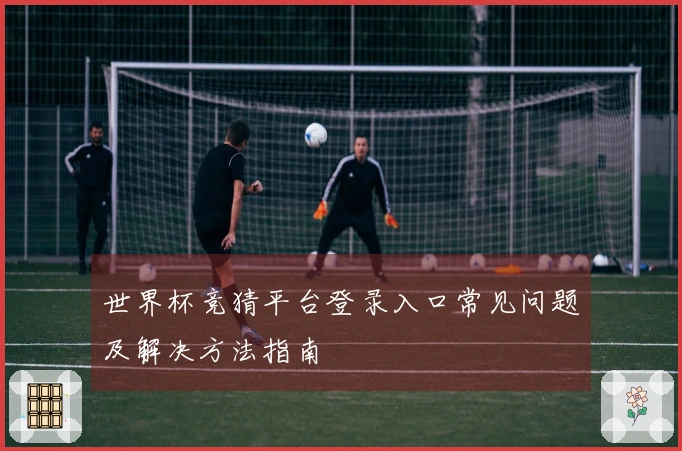 世界杯竞猜平台登录入口常见问题及解决方法指南