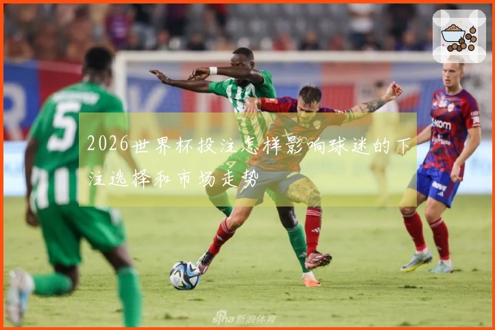 2026世界杯投注怎样影响球迷的下注选择和市场走势
